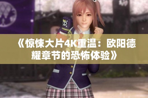 《惊悚大片4K重温：欧阳德耀章节的恐怖体验》