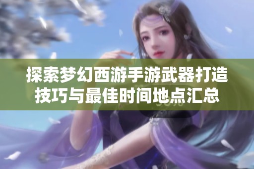 探索梦幻西游手游武器打造技巧与最佳时间地点汇总