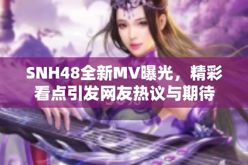 SNH48全新MV曝光，精彩看点引发网友热议与期待