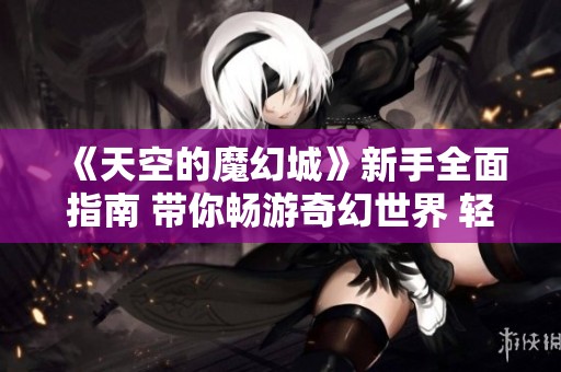 《天空的魔幻城》新手全面指南 带你畅游奇幻世界 轻松开启冒险之旅