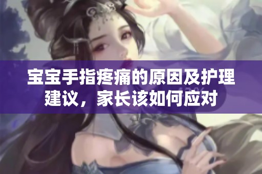 宝宝手指疼痛的原因及护理建议，家长该如何应对