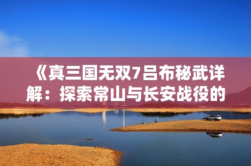 《真三国无双7吕布秘武详解：探索常山与长安战役的奥秘》