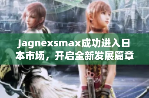 Jagnexsmax成功进入日本市场，开启全新发展篇章