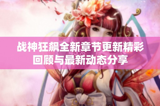 战神狂飙全新章节更新精彩回顾与最新动态分享