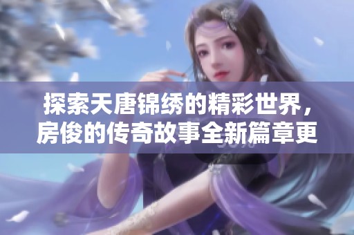 探索天唐锦绣的精彩世界，房俊的传奇故事全新篇章更新啦