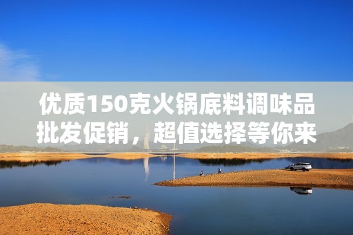 优质150克火锅底料调味品批发促销，超值选择等你来购