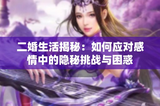 二婚生活揭秘：如何应对感情中的隐秘挑战与困惑