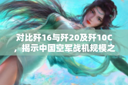 对比歼16与歼20及歼10C，揭示中国空军战机规模之最