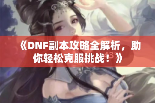 《DNF副本攻略全解析，助你轻松克服挑战！》