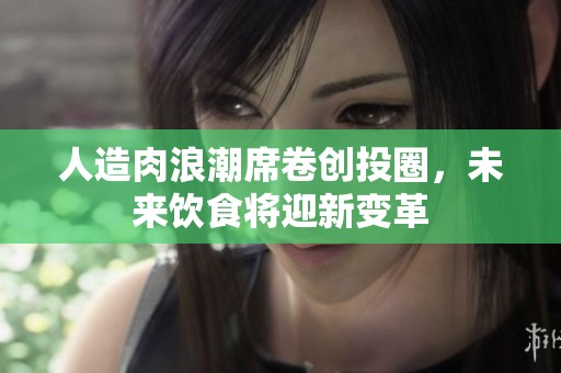 人造肉浪潮席卷创投圈，未来饮食将迎新变革