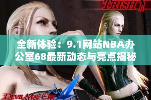 全新体验：9.1网站NBA办公室68最新动态与亮点揭秘