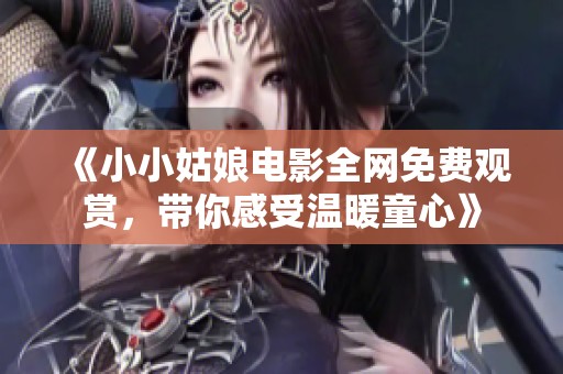 《小小姑娘电影全网免费观赏，带你感受温暖童心》