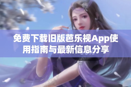 免费下载旧版芭乐视App使用指南与最新信息分享