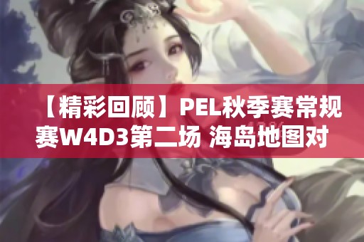【精彩回顾】PEL秋季赛常规赛W4D3第二场 海岛地图对决精彩瞬间解析