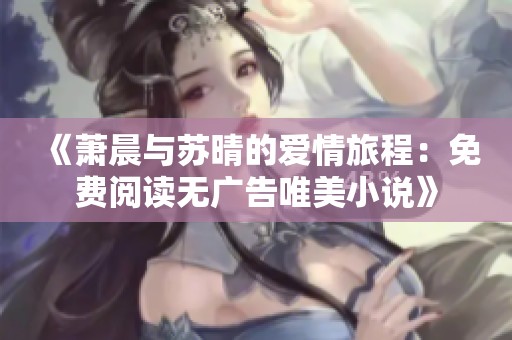 《萧晨与苏晴的爱情旅程：免费阅读无广告唯美小说》