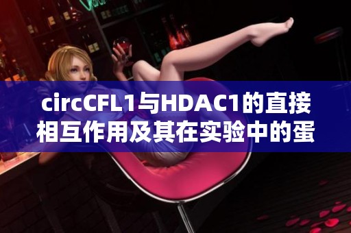 circCFL1与HDAC1的直接相互作用及其在实验中的蛋白研究