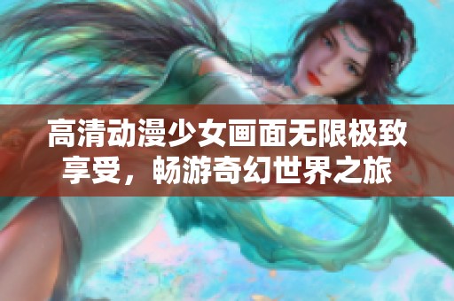 高清动漫少女画面无限极致享受，畅游奇幻世界之旅