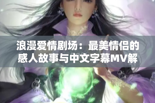 浪漫爱情剧场：最美情侣的感人故事与中文字幕MV解析