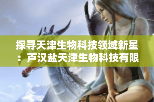探寻天津生物科技领域新星：芦汉盐天津生物科技有限公司简介