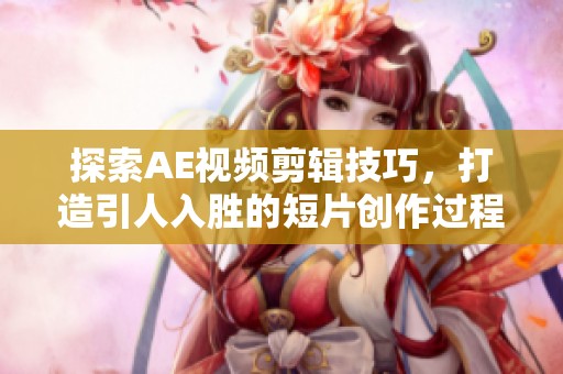 探索AE视频剪辑技巧，打造引人入胜的短片创作过程