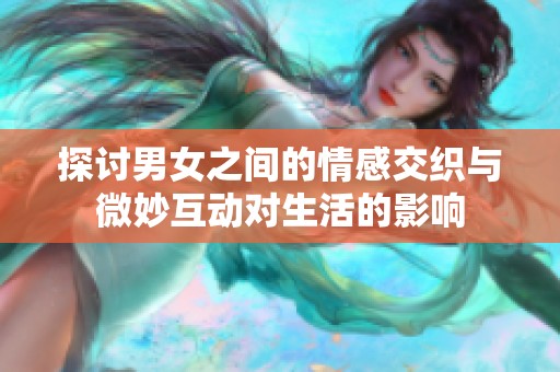 探讨男女之间的情感交织与微妙互动对生活的影响