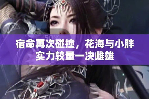 宿命再次碰撞，花海与小胖实力较量一决雌雄