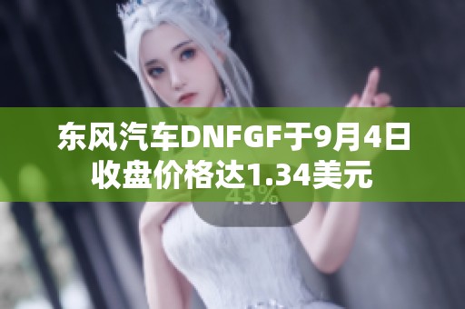 东风汽车DNFGF于9月4日收盘价格达1.34美元