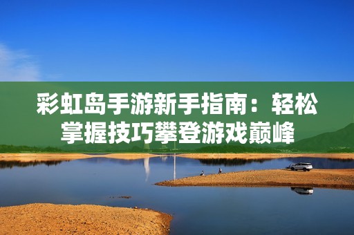 彩虹岛手游新手指南：轻松掌握技巧攀登游戏巅峰