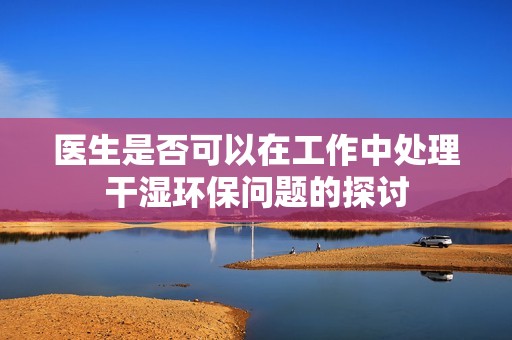 医生是否可以在工作中处理干湿环保问题的探讨