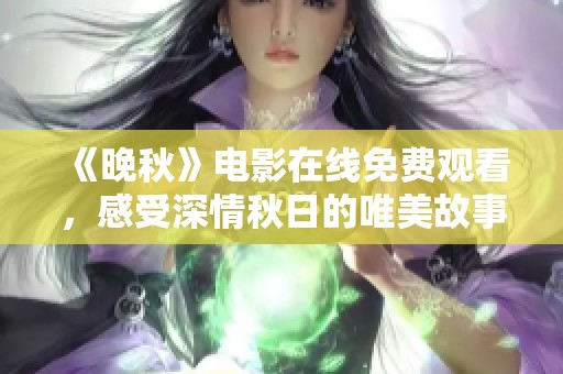 《晚秋》电影在线免费观看，感受深情秋日的唯美故事