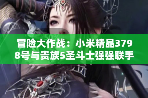 冒险大作战：小米精品3798号与贵族5圣斗士强强联手挑战300万大奖！