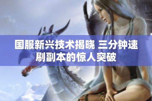 国服新兴技术揭晓 三分钟速刷副本的惊人突破
