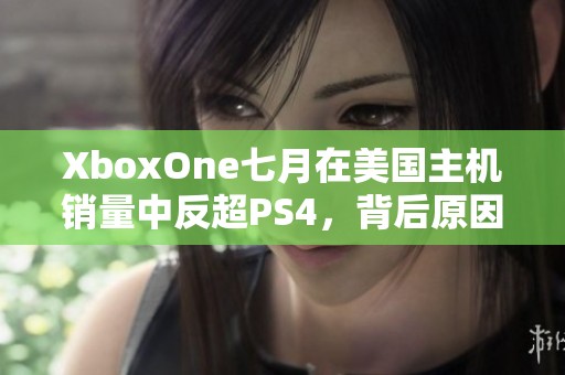 XboxOne七月在美国主机销量中反超PS4，背后原因值得关注