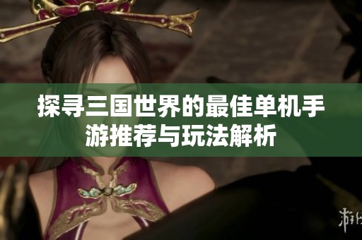 探寻三国世界的最佳单机手游推荐与玩法解析