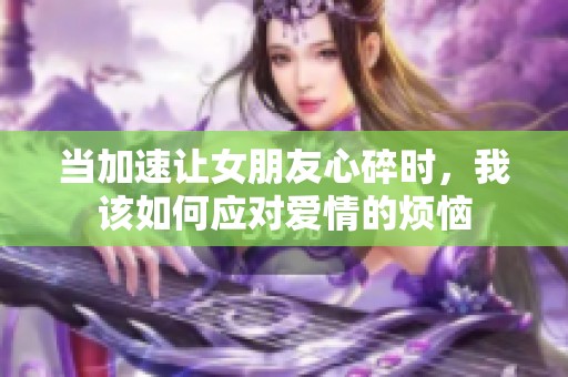 当加速让女朋友心碎时，我该如何应对爱情的烦恼