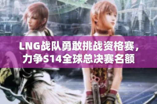 LNG战队勇敢挑战资格赛，力争S14全球总决赛名额
