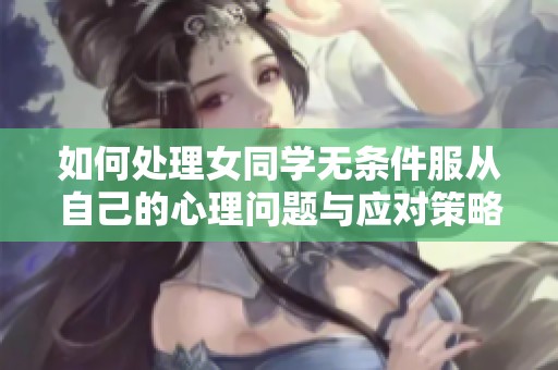 如何处理女同学无条件服从自己的心理问题与应对策略