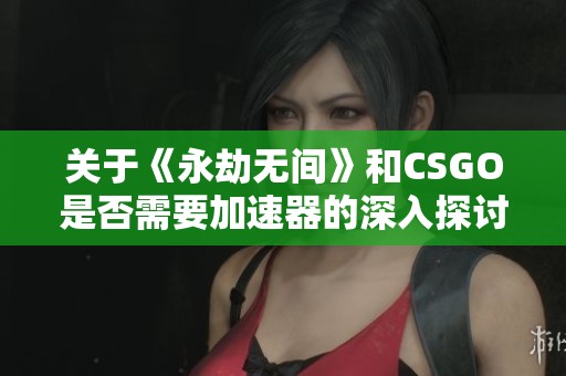 关于《永劫无间》和CSGO是否需要加速器的深入探讨