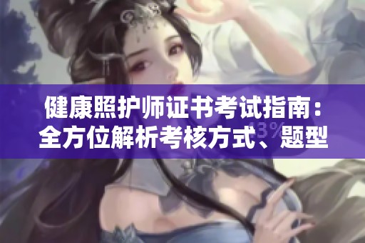 健康照护师证书考试指南：全方位解析考核方式、题型与时长