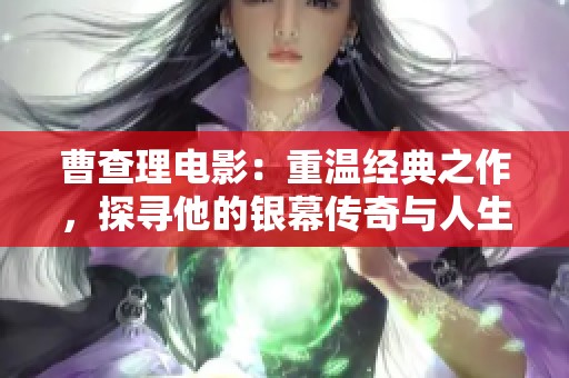 曹查理电影：重温经典之作，探寻他的银幕传奇与人生轨迹