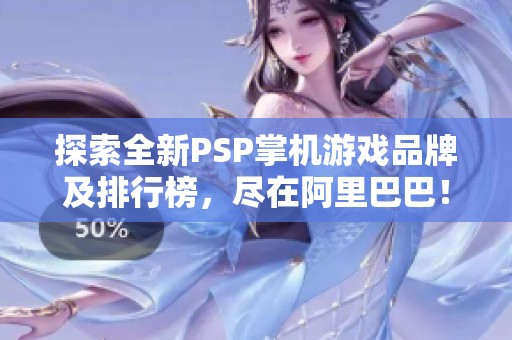 探索全新PSP掌机游戏品牌及排行榜，尽在阿里巴巴！