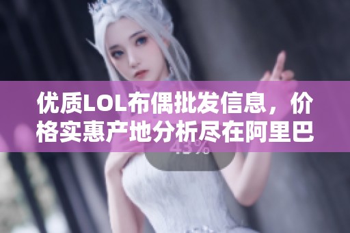 优质LOL布偶批发信息，价格实惠产地分析尽在阿里巴巴