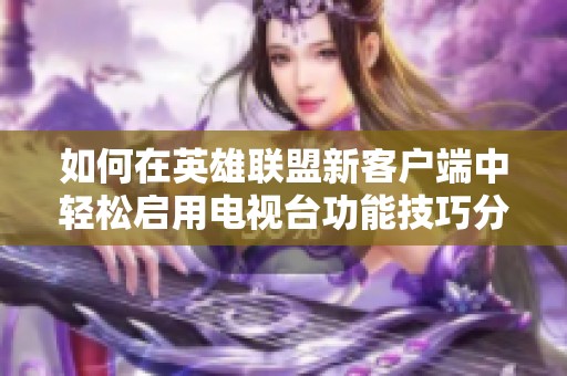 如何在英雄联盟新客户端中轻松启用电视台功能技巧分享