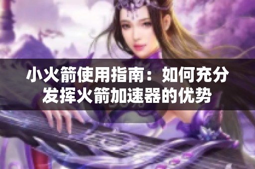 小火箭使用指南：如何充分发挥火箭加速器的优势