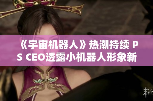 《宇宙机器人》热潮持续 PS CEO透露小机器人形象新发展
