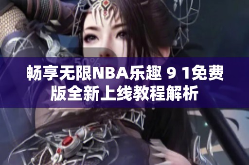 畅享无限NBA乐趣 9 1免费版全新上线教程解析