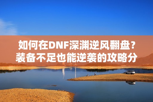 如何在DNF深渊逆风翻盘？装备不足也能逆袭的攻略分享