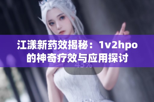 江漾新药效揭秘：1v2hpo的神奇疗效与应用探讨