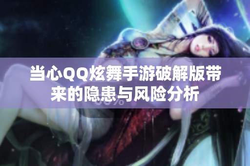 当心QQ炫舞手游破解版带来的隐患与风险分析