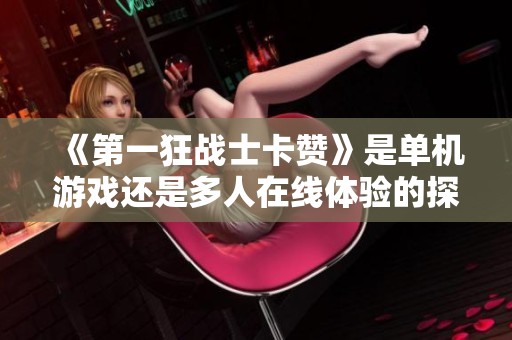 《第一狂战士卡赞》是单机游戏还是多人在线体验的探讨